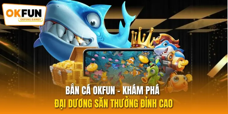 Bắn cá OKFUN - Khám phá đại dương săn thưởng đỉnh cao