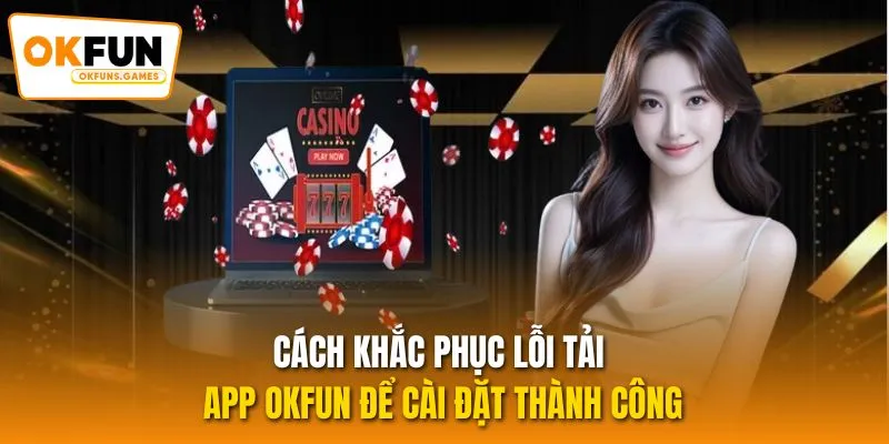 Cách khắc phục lỗi tải app OKFUN để cài đặt thành công