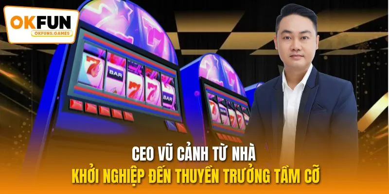 CEO Vũ Cảnh từ nhà khởi nghiệp đến thuyền trưởng tầm cỡ