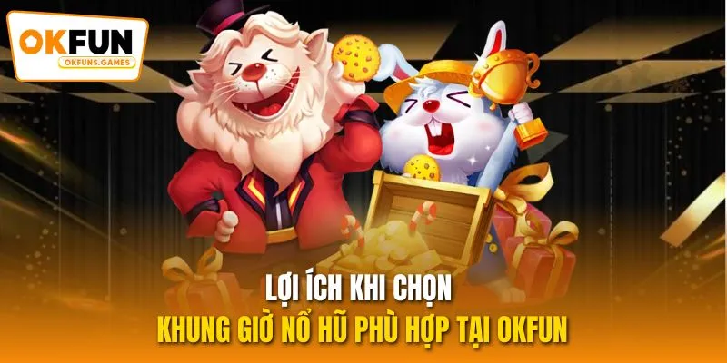 Lợi ích khi chọn khung giờ nổ hũ phù hợp tại OKFUN
