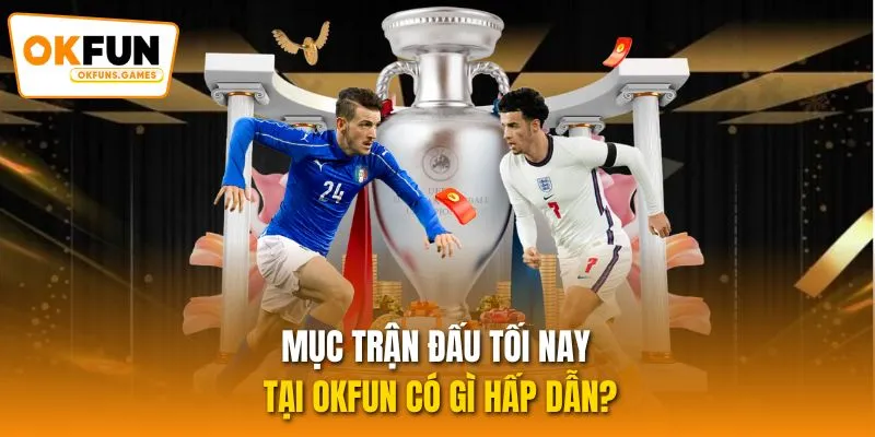 Mục trận đấu tối nay tại OKFUN có gì hấp dẫn?