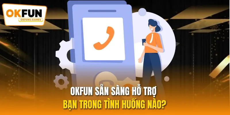 OKFUN sẵn sàng hỗ trợ bạn trong tình huống nào?