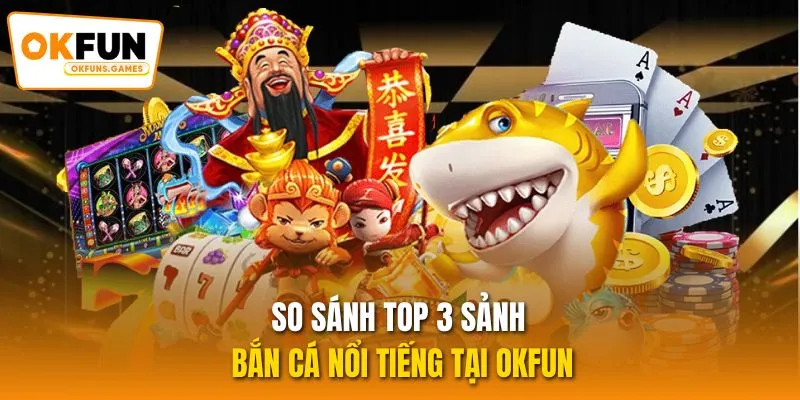 So sánh TOP 3 sảnh bắn cá nổi tiếng tại OKFUN