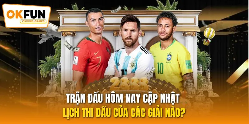 Trận đấu hôm nay cập nhật lịch thi đấu của các giải nào?