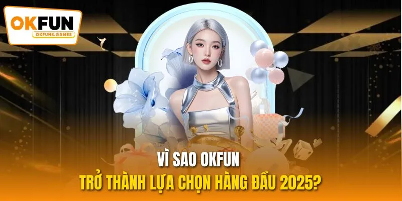 Vì sao OKFUN trở thành lựa chọn hàng đầu 2025?